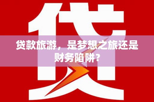 陆丰贷款旅游，是梦想之旅还是财务陷阱？