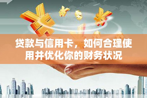 陆丰贷款与信用卡，如何合理使用并优化你的财务状况