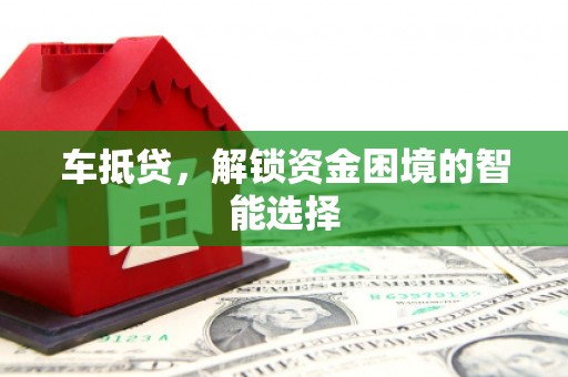 陆丰车抵贷，解锁资金困境的智能选择