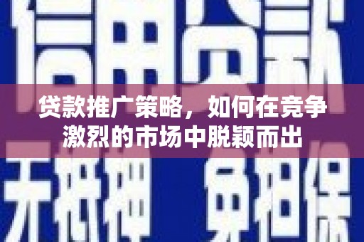 陆丰贷款推广策略，如何在竞争激烈的市场中脱颖而出