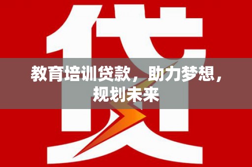 陆丰教育培训贷款，助力梦想，规划未来