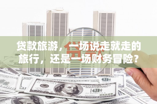 陆丰贷款旅游，一场说走就走的旅行，还是一场财务冒险？