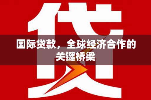 陆丰国际贷款，全球经济合作的关键桥梁