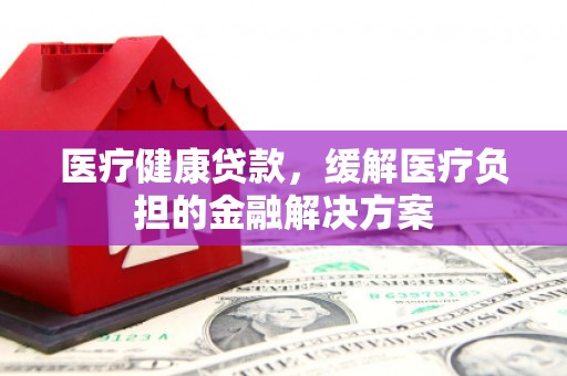 陆丰医疗健康贷款，缓解医疗负担的金融解决方案
