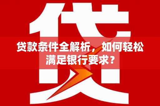 陆丰贷款条件全解析，如何轻松满足银行要求？