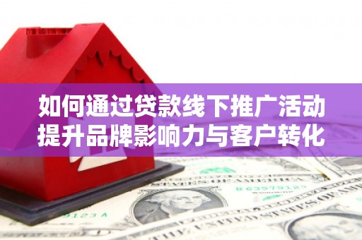 陆丰如何通过贷款线下推广活动提升品牌影响力与客户转化率