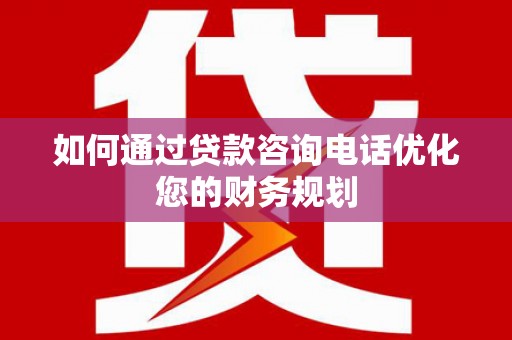 陆丰如何通过贷款咨询电话优化您的财务规划
