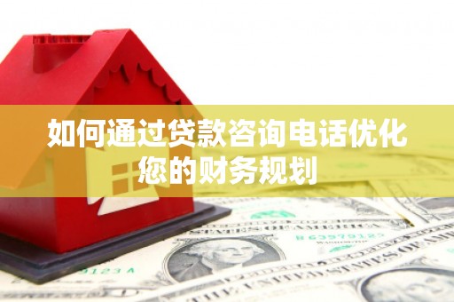 陆丰如何通过贷款咨询电话优化您的财务规划