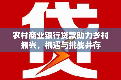 陆丰农村商业银行贷款助力乡村振兴，机遇与挑战并存