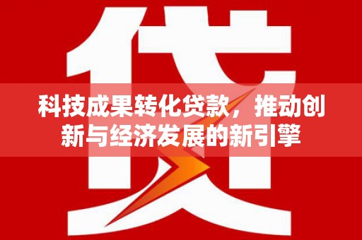 陆丰科技成果转化贷款，推动创新与经济发展的新引擎