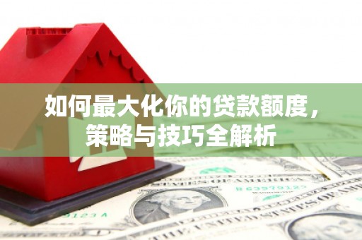陆丰如何最大化你的贷款额度，策略与技巧全解析