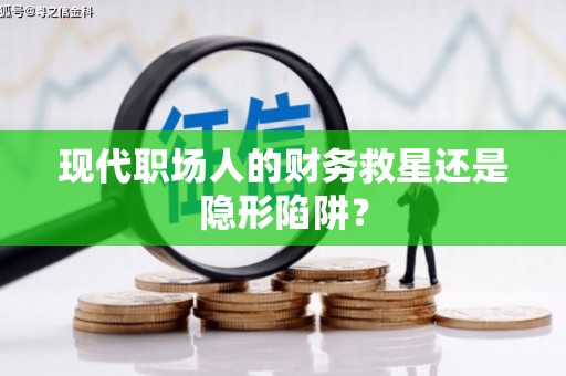 陆丰现代职场人的财务救星还是隐形陷阱？