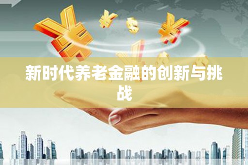 陆丰新时代养老金融的创新与挑战