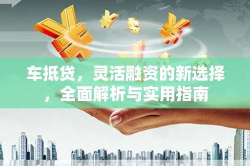 陆丰车抵贷，灵活融资的新选择，全面解析与实用指南