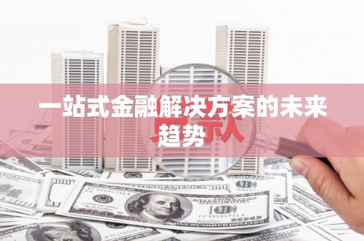 陆丰一站式金融解决方案的未来趋势