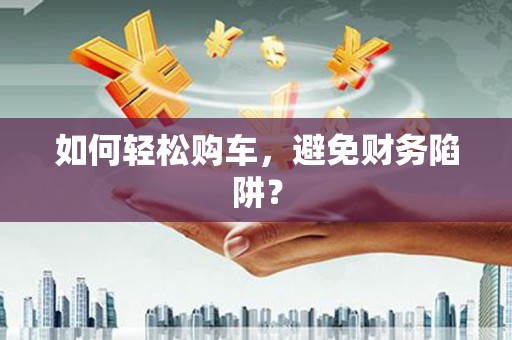 陆丰如何轻松购车，避免财务陷阱？