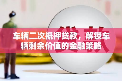 陆丰车辆二次抵押贷款，解锁车辆剩余价值的金融策略