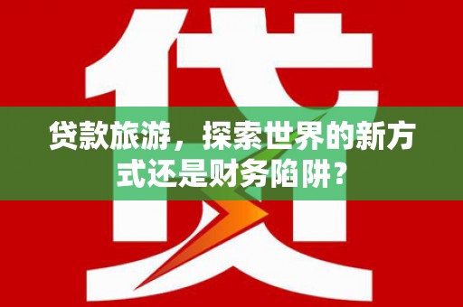 陆丰贷款旅游，探索世界的新方式还是财务陷阱？